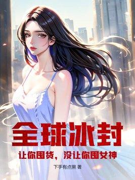 全球冰封让你囤货没让你囤女神无删减版全文阅读