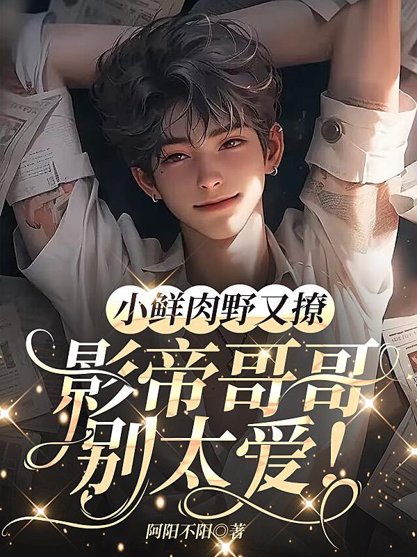 小鲜肉野又撩影帝哥哥别太爱