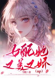 女配她又美又娇(NPH)最新章节-女配